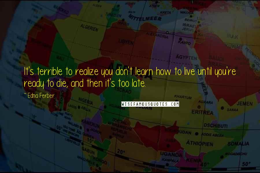 Edna Ferber Quotes: It's terrible to realize you don't learn how to live until you're ready to die, and then it's too late.