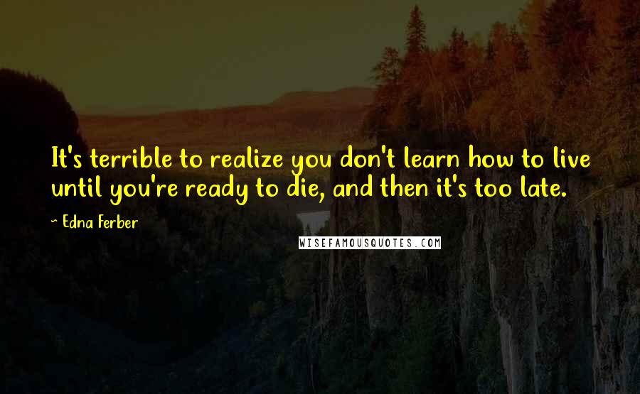 Edna Ferber Quotes: It's terrible to realize you don't learn how to live until you're ready to die, and then it's too late.