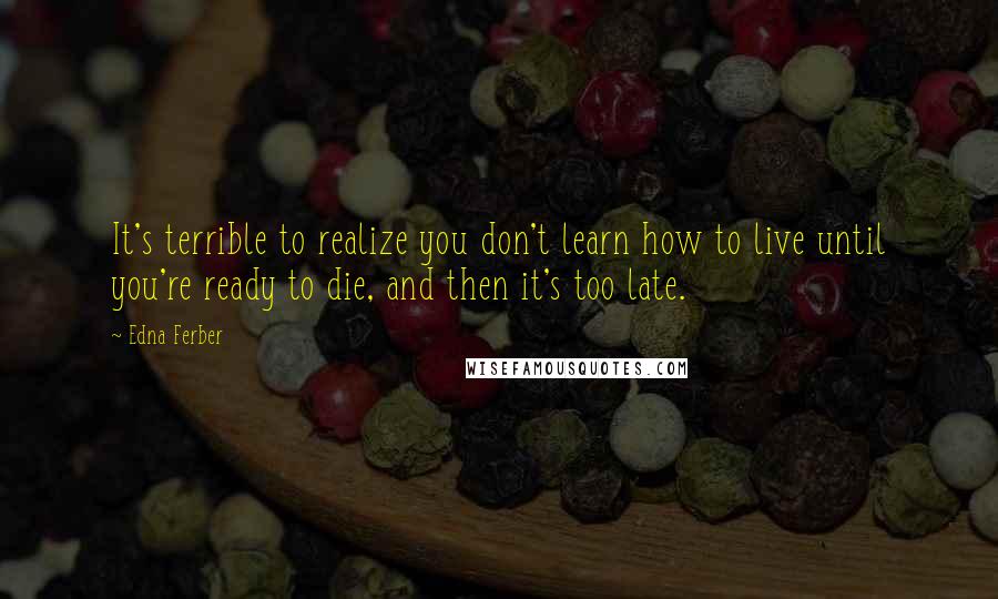 Edna Ferber Quotes: It's terrible to realize you don't learn how to live until you're ready to die, and then it's too late.