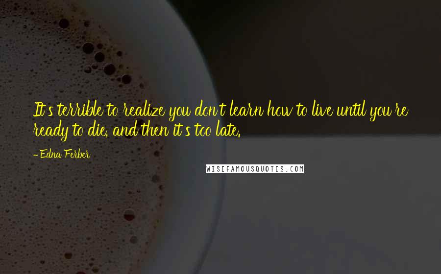 Edna Ferber Quotes: It's terrible to realize you don't learn how to live until you're ready to die, and then it's too late.