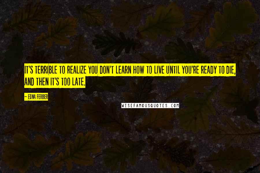 Edna Ferber Quotes: It's terrible to realize you don't learn how to live until you're ready to die, and then it's too late.