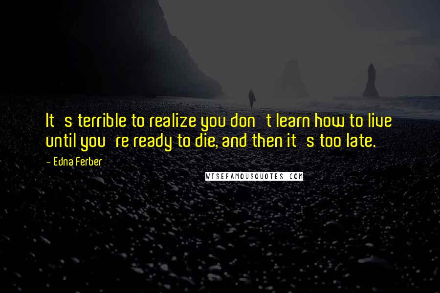 Edna Ferber Quotes: It's terrible to realize you don't learn how to live until you're ready to die, and then it's too late.