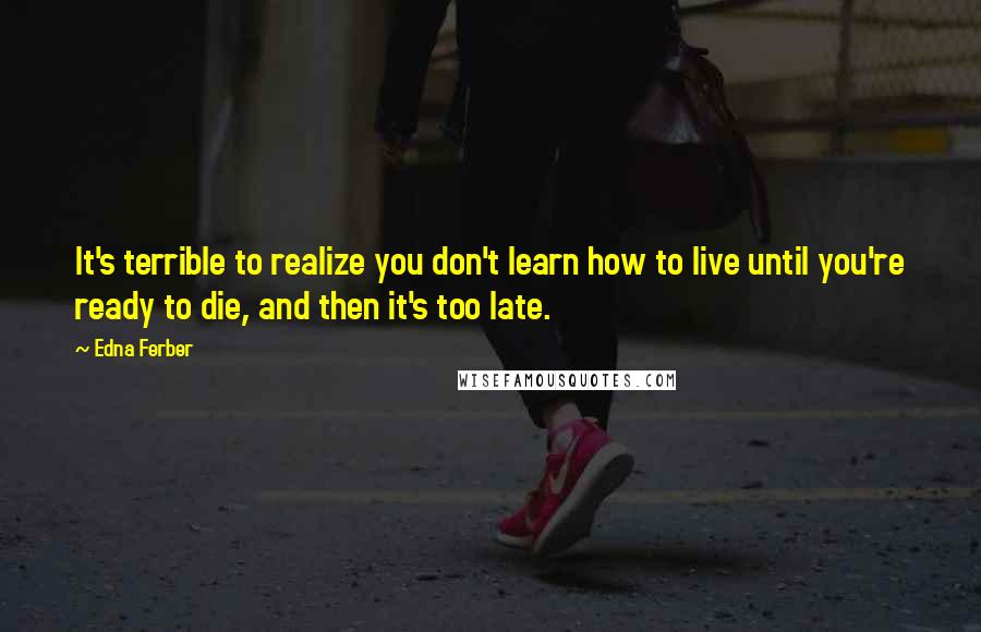 Edna Ferber Quotes: It's terrible to realize you don't learn how to live until you're ready to die, and then it's too late.