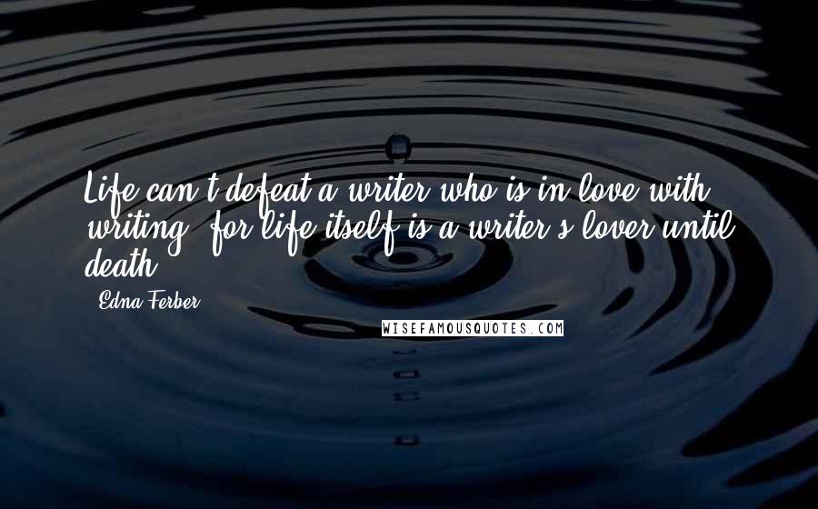 Edna Ferber Quotes: Life can't defeat a writer who is in love with writing, for life itself is a writer's lover until death.