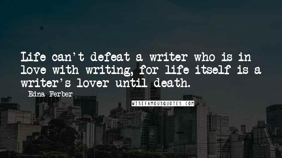 Edna Ferber Quotes: Life can't defeat a writer who is in love with writing, for life itself is a writer's lover until death.