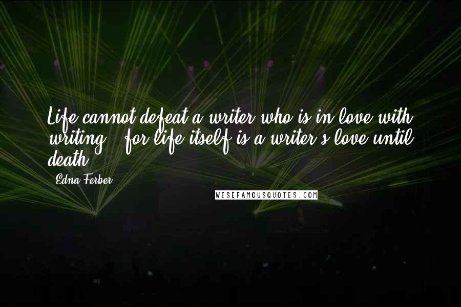 Edna Ferber Quotes: Life cannot defeat a writer who is in love with writing - for life itself is a writer's love until death.