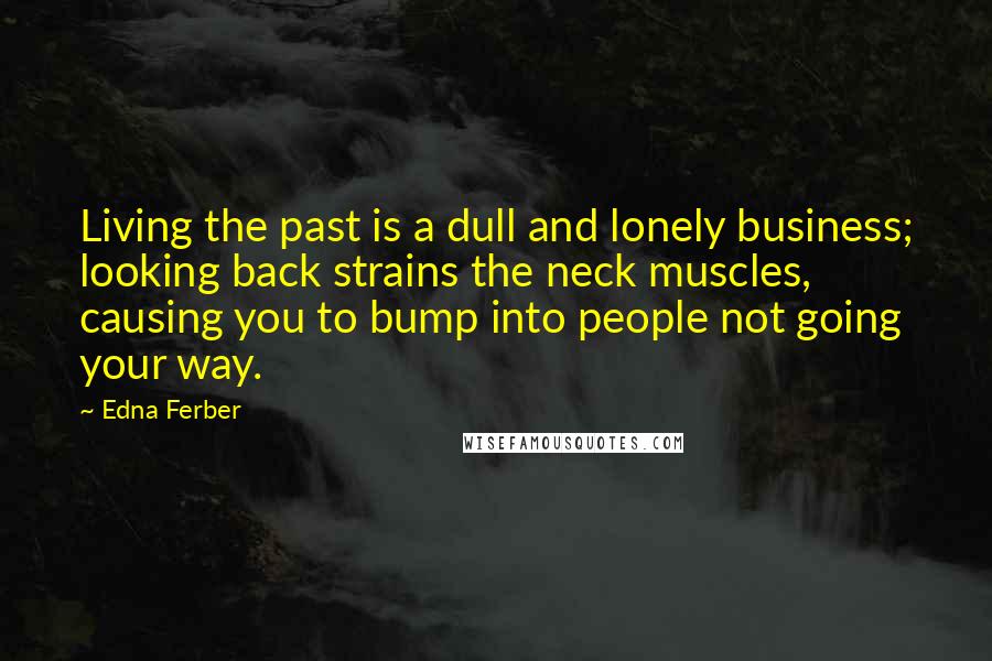 Edna Ferber Quotes: Living the past is a dull and lonely business; looking back strains the neck muscles, causing you to bump into people not going your way.