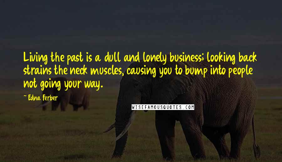 Edna Ferber Quotes: Living the past is a dull and lonely business; looking back strains the neck muscles, causing you to bump into people not going your way.