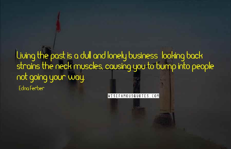 Edna Ferber Quotes: Living the past is a dull and lonely business; looking back strains the neck muscles, causing you to bump into people not going your way.
