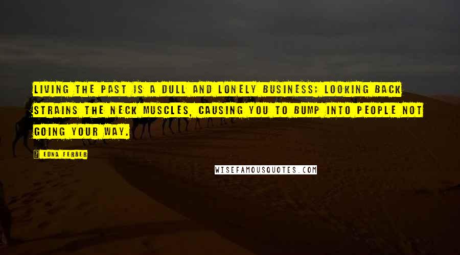 Edna Ferber Quotes: Living the past is a dull and lonely business; looking back strains the neck muscles, causing you to bump into people not going your way.