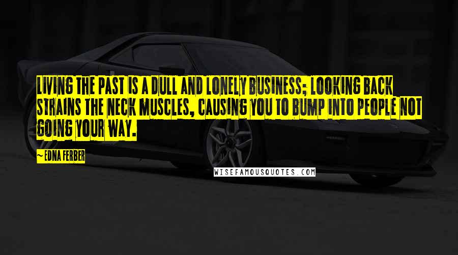 Edna Ferber Quotes: Living the past is a dull and lonely business; looking back strains the neck muscles, causing you to bump into people not going your way.