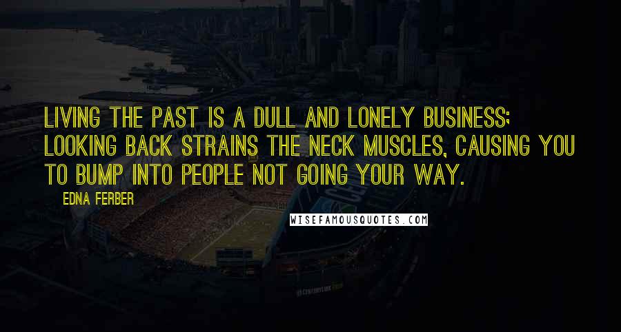 Edna Ferber Quotes: Living the past is a dull and lonely business; looking back strains the neck muscles, causing you to bump into people not going your way.