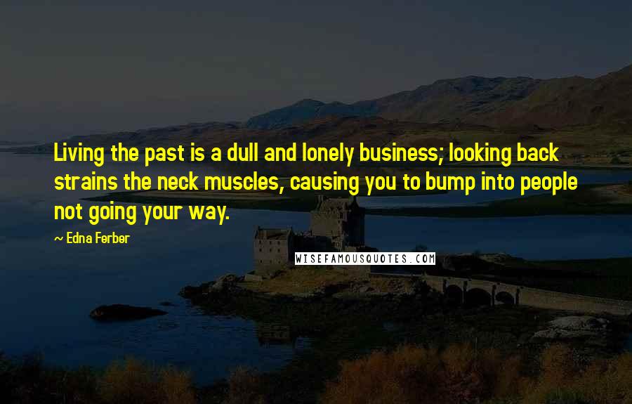 Edna Ferber Quotes: Living the past is a dull and lonely business; looking back strains the neck muscles, causing you to bump into people not going your way.