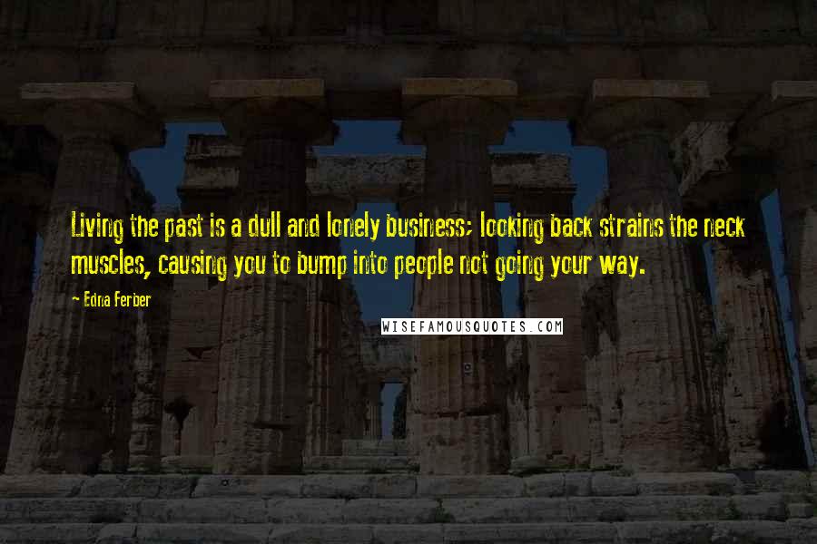 Edna Ferber Quotes: Living the past is a dull and lonely business; looking back strains the neck muscles, causing you to bump into people not going your way.