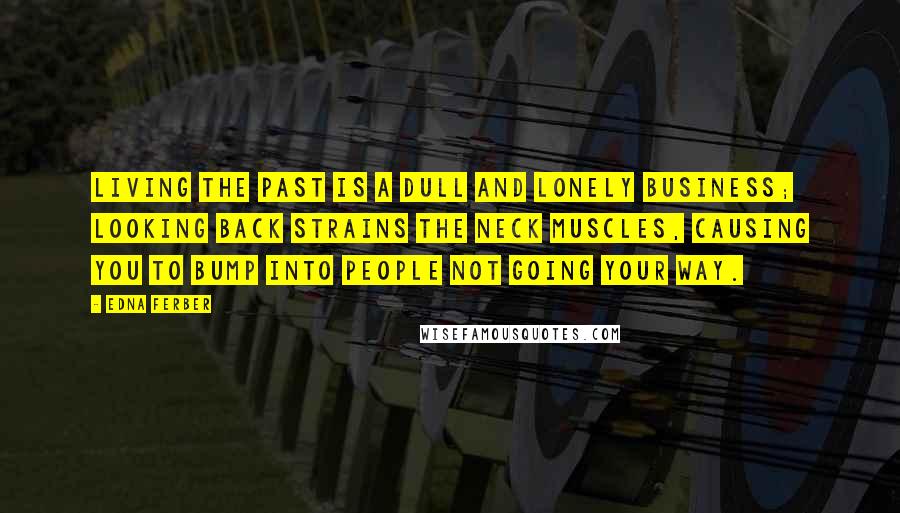 Edna Ferber Quotes: Living the past is a dull and lonely business; looking back strains the neck muscles, causing you to bump into people not going your way.