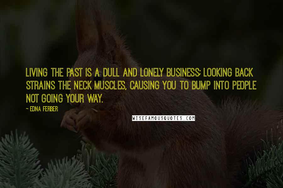 Edna Ferber Quotes: Living the past is a dull and lonely business; looking back strains the neck muscles, causing you to bump into people not going your way.