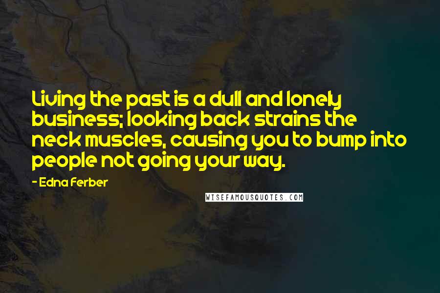 Edna Ferber Quotes: Living the past is a dull and lonely business; looking back strains the neck muscles, causing you to bump into people not going your way.