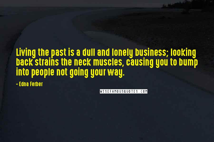 Edna Ferber Quotes: Living the past is a dull and lonely business; looking back strains the neck muscles, causing you to bump into people not going your way.