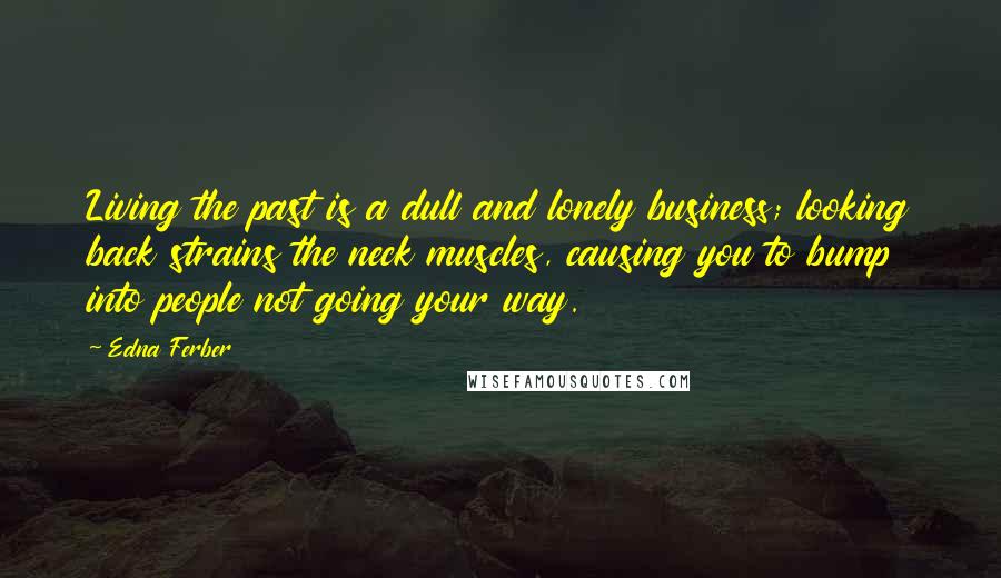 Edna Ferber Quotes: Living the past is a dull and lonely business; looking back strains the neck muscles, causing you to bump into people not going your way.