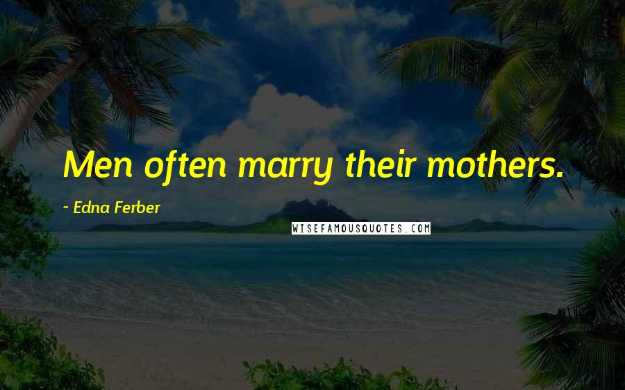 Edna Ferber Quotes: Men often marry their mothers.