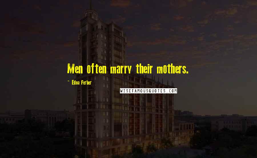 Edna Ferber Quotes: Men often marry their mothers.