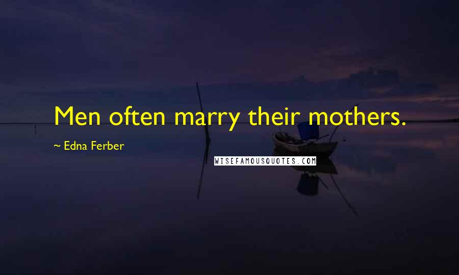 Edna Ferber Quotes: Men often marry their mothers.
