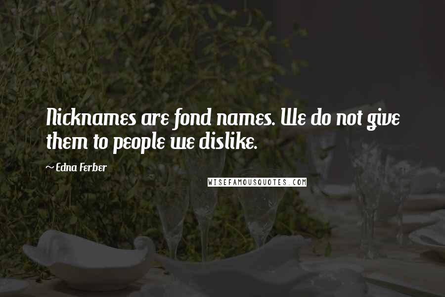 Edna Ferber Quotes: Nicknames are fond names. We do not give them to people we dislike.