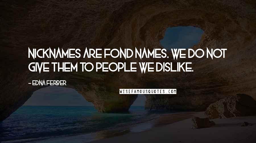 Edna Ferber Quotes: Nicknames are fond names. We do not give them to people we dislike.