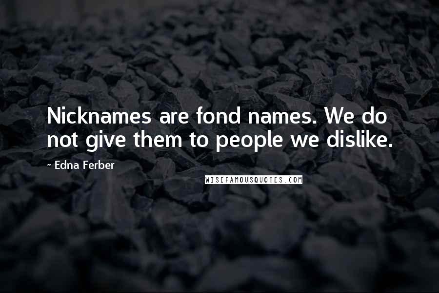 Edna Ferber Quotes: Nicknames are fond names. We do not give them to people we dislike.