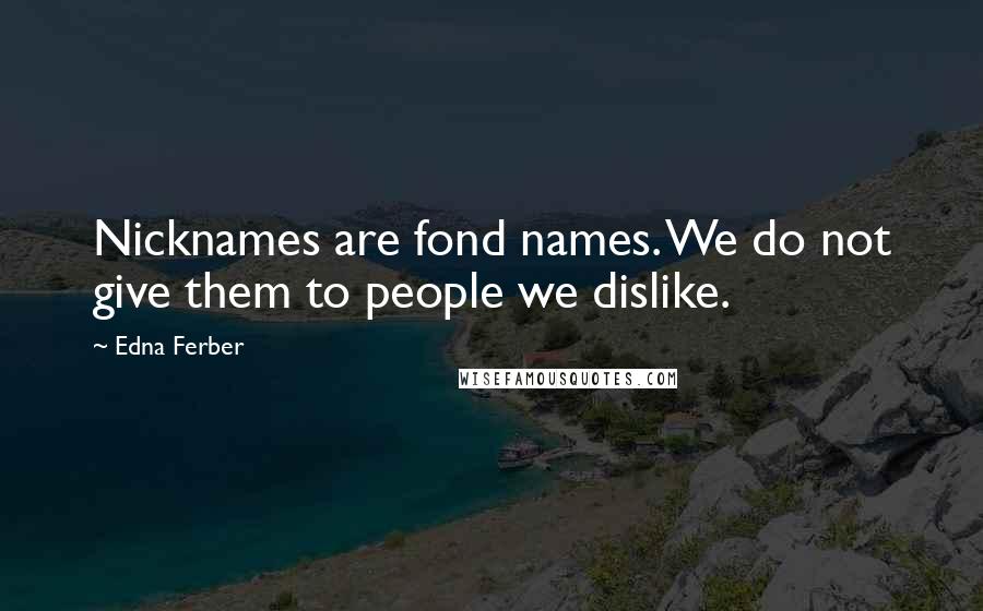 Edna Ferber Quotes: Nicknames are fond names. We do not give them to people we dislike.