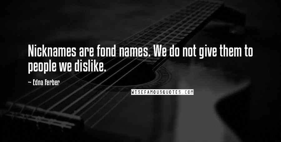 Edna Ferber Quotes: Nicknames are fond names. We do not give them to people we dislike.