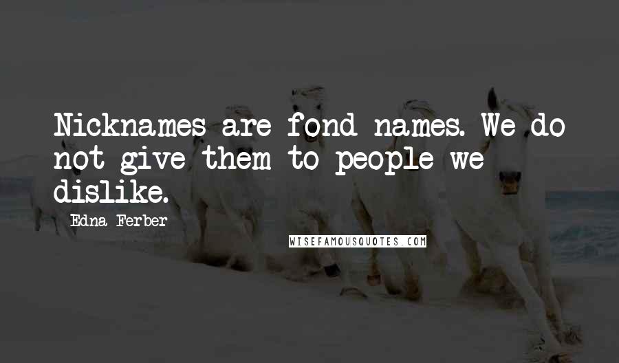 Edna Ferber Quotes: Nicknames are fond names. We do not give them to people we dislike.