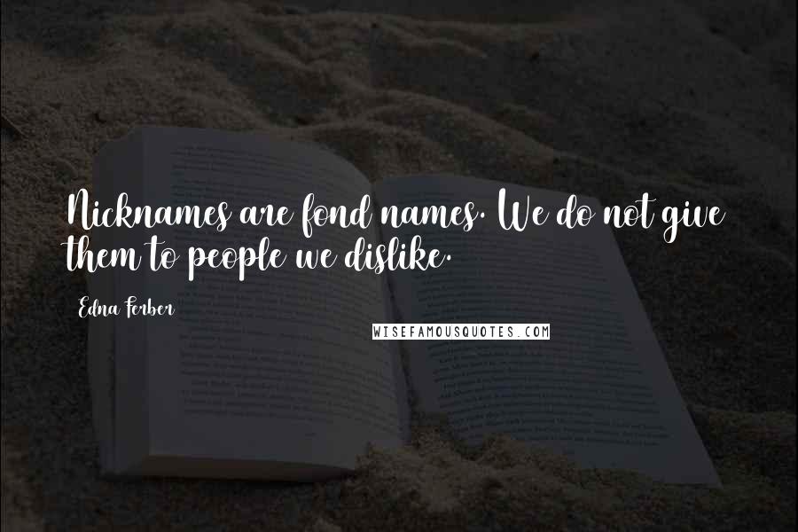 Edna Ferber Quotes: Nicknames are fond names. We do not give them to people we dislike.