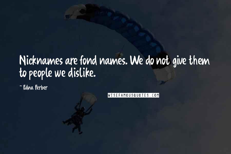 Edna Ferber Quotes: Nicknames are fond names. We do not give them to people we dislike.