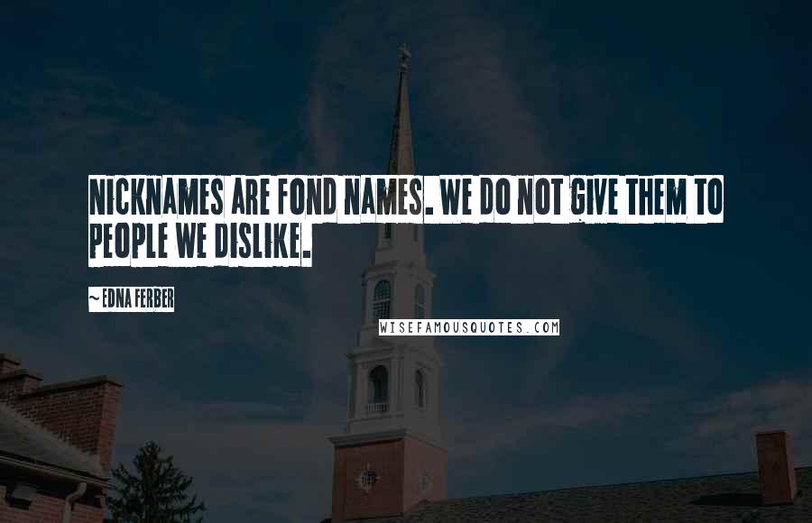 Edna Ferber Quotes: Nicknames are fond names. We do not give them to people we dislike.