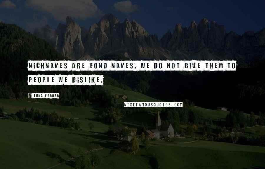 Edna Ferber Quotes: Nicknames are fond names. We do not give them to people we dislike.