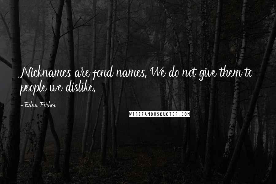 Edna Ferber Quotes: Nicknames are fond names. We do not give them to people we dislike.
