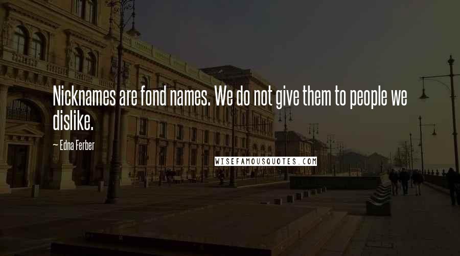 Edna Ferber Quotes: Nicknames are fond names. We do not give them to people we dislike.
