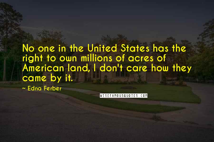 Edna Ferber Quotes: No one in the United States has the right to own millions of acres of American land, I don't care how they came by it.