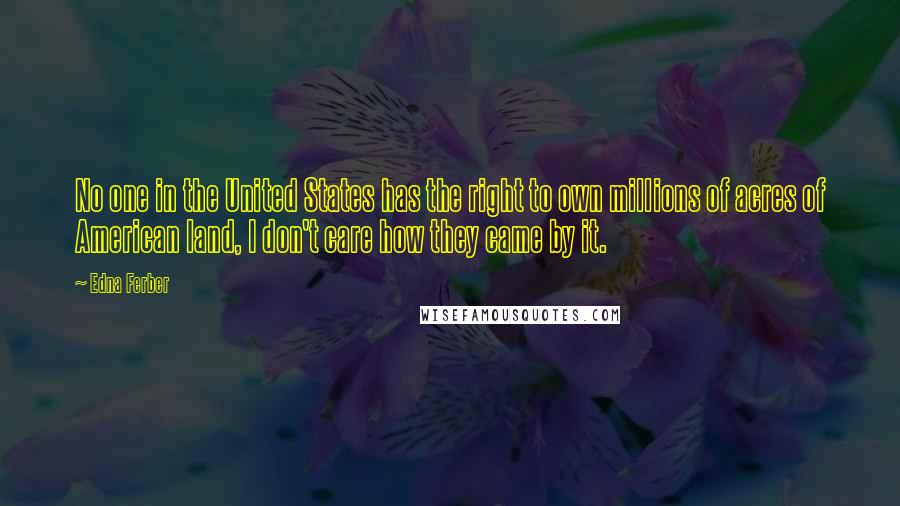 Edna Ferber Quotes: No one in the United States has the right to own millions of acres of American land, I don't care how they came by it.