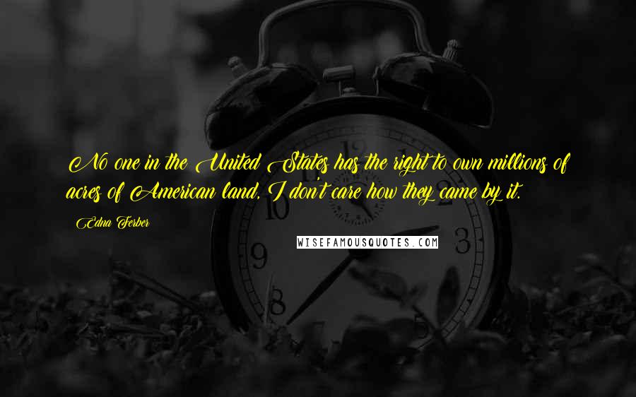 Edna Ferber Quotes: No one in the United States has the right to own millions of acres of American land, I don't care how they came by it.