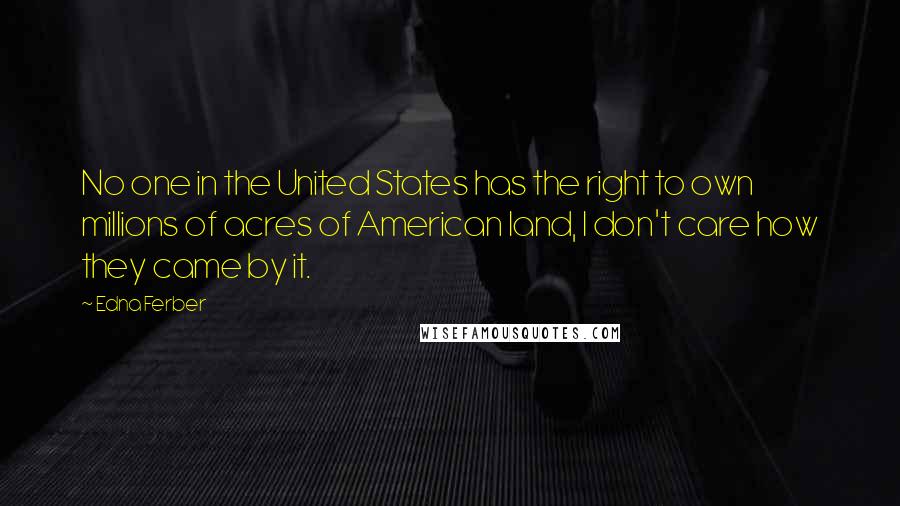 Edna Ferber Quotes: No one in the United States has the right to own millions of acres of American land, I don't care how they came by it.