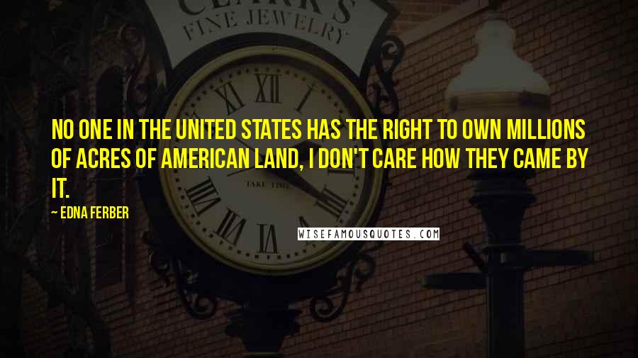 Edna Ferber Quotes: No one in the United States has the right to own millions of acres of American land, I don't care how they came by it.