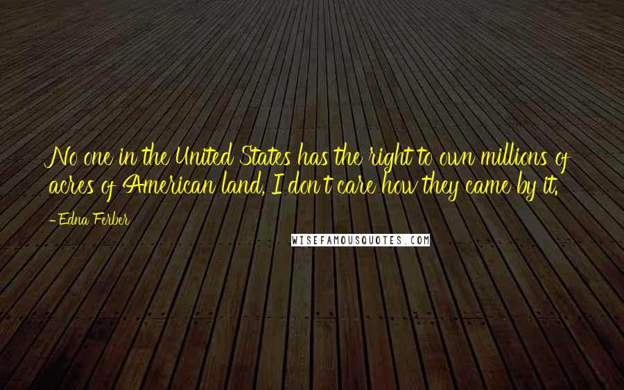 Edna Ferber Quotes: No one in the United States has the right to own millions of acres of American land, I don't care how they came by it.