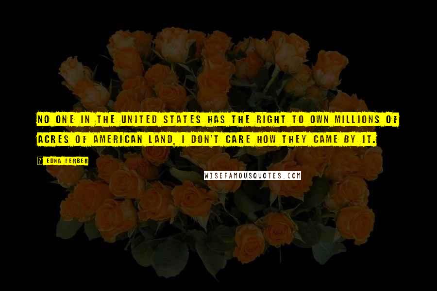 Edna Ferber Quotes: No one in the United States has the right to own millions of acres of American land, I don't care how they came by it.