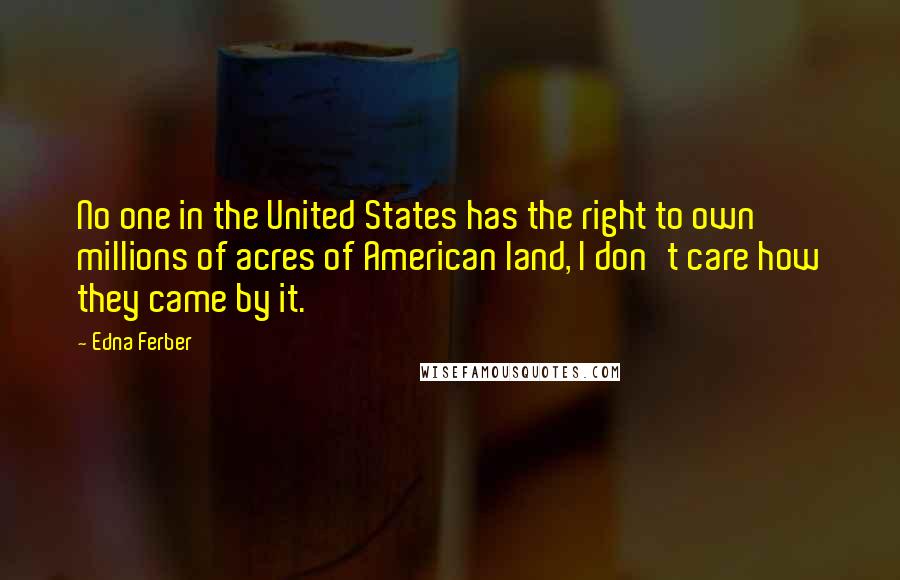 Edna Ferber Quotes: No one in the United States has the right to own millions of acres of American land, I don't care how they came by it.