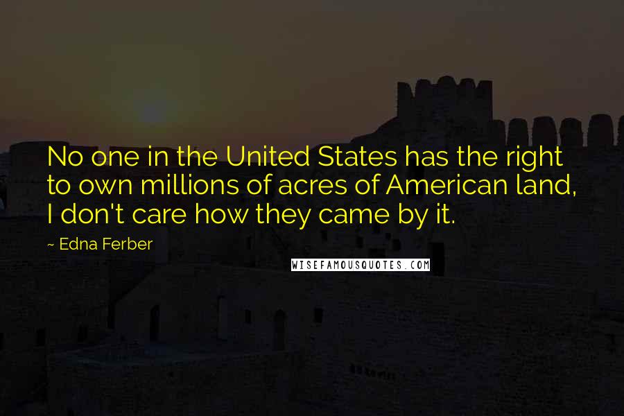 Edna Ferber Quotes: No one in the United States has the right to own millions of acres of American land, I don't care how they came by it.