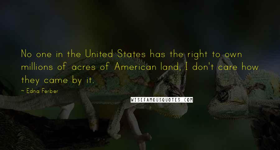 Edna Ferber Quotes: No one in the United States has the right to own millions of acres of American land, I don't care how they came by it.