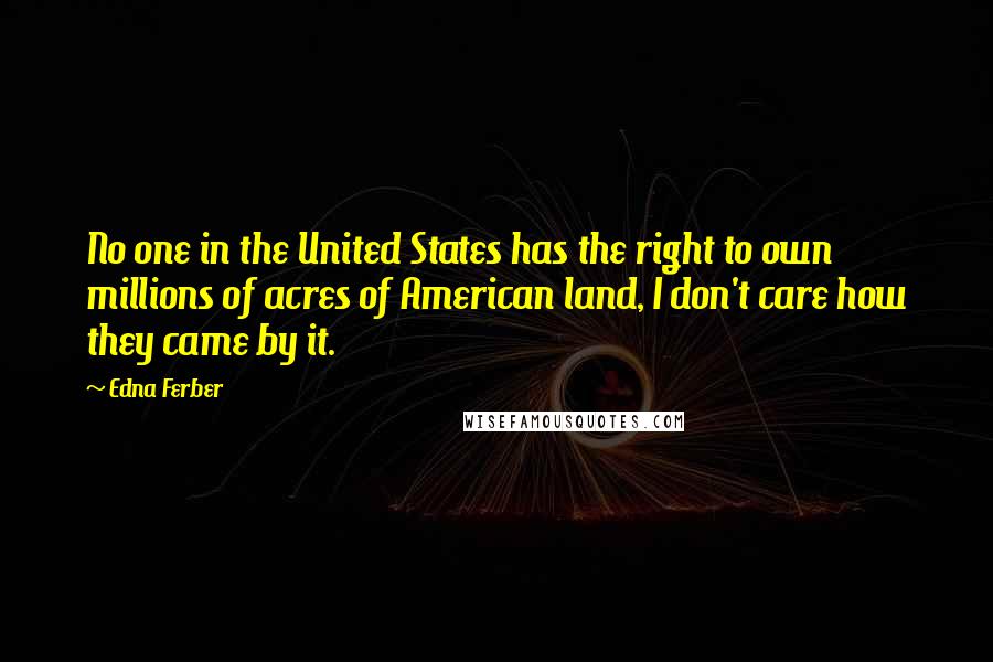 Edna Ferber Quotes: No one in the United States has the right to own millions of acres of American land, I don't care how they came by it.