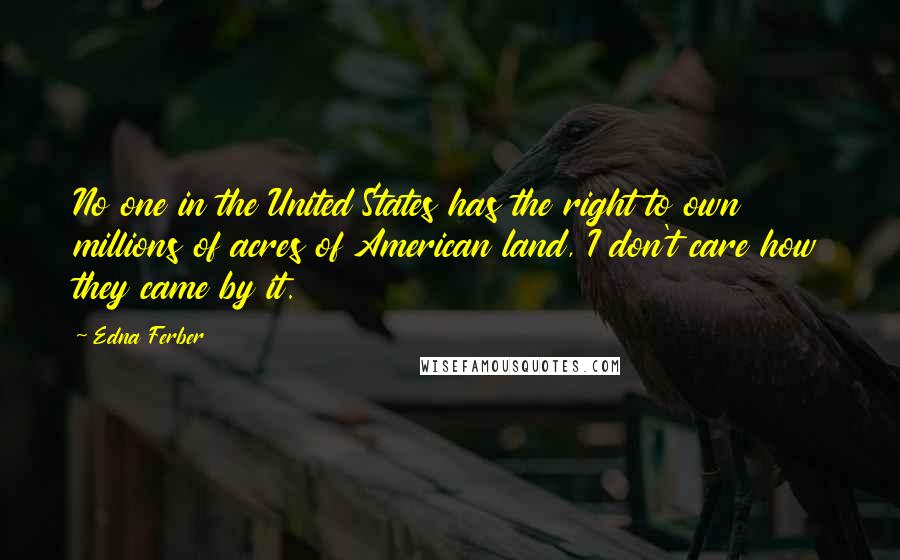 Edna Ferber Quotes: No one in the United States has the right to own millions of acres of American land, I don't care how they came by it.